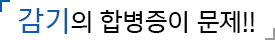 감기의 합병증이 문제!!
