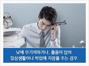 낮에 무기력하거나, 졸음이 많아 일상생활이나 학업에 지장을 주는 경우