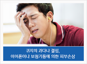 귀지의 과다나 결핍, 이어폰이나 보청기등에 의한 피부손상